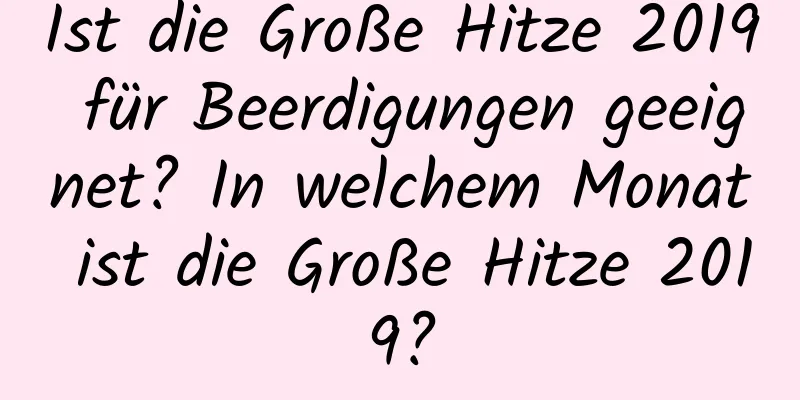 Ist die Große Hitze 2019 für Beerdigungen geeignet? In welchem ​​Monat ist die Große Hitze 2019?