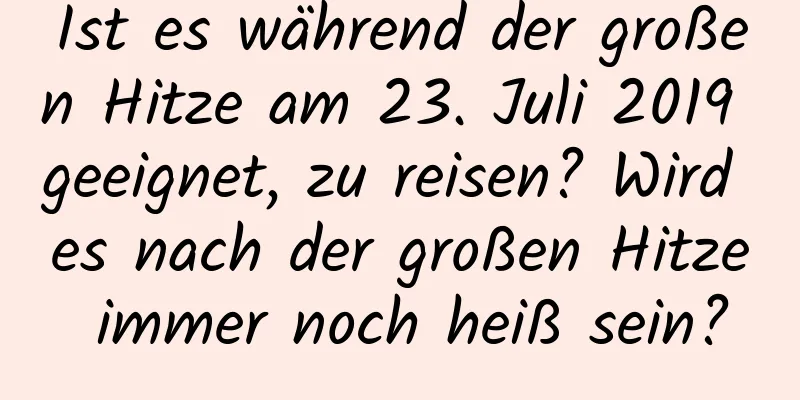 Ist es während der großen Hitze am 23. Juli 2019 geeignet, zu reisen? Wird es nach der großen Hitze immer noch heiß sein?