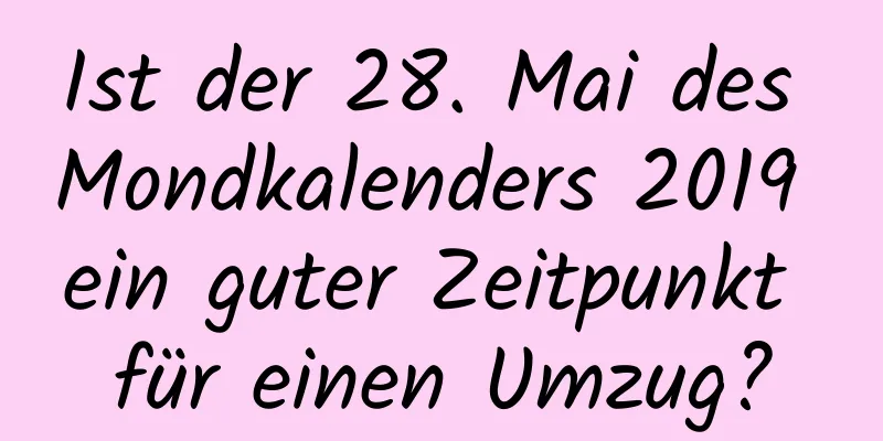 Ist der 28. Mai des Mondkalenders 2019 ein guter Zeitpunkt für einen Umzug?