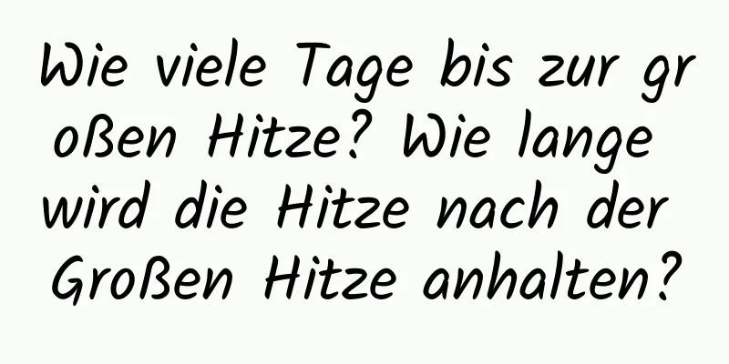 Wie viele Tage bis zur großen Hitze? Wie lange wird die Hitze nach der Großen Hitze anhalten?