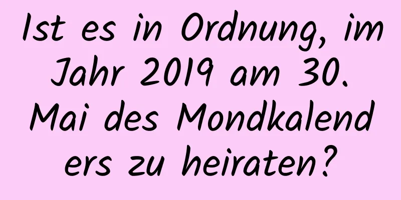 Ist es in Ordnung, im Jahr 2019 am 30. Mai des Mondkalenders zu heiraten?