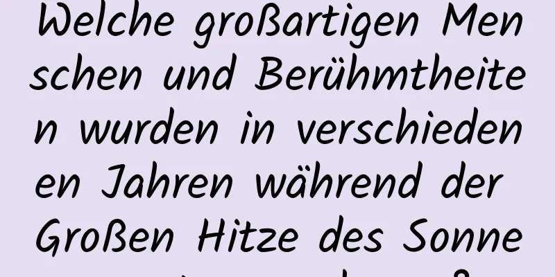 Welche großartigen Menschen und Berühmtheiten wurden in verschiedenen Jahren während der Großen Hitze des Sonnensystems geboren?