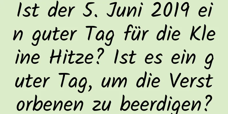 Ist der 5. Juni 2019 ein guter Tag für die Kleine Hitze? Ist es ein guter Tag, um die Verstorbenen zu beerdigen?