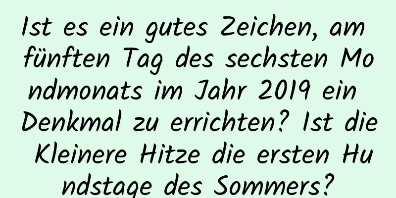 Ist es ein gutes Zeichen, am fünften Tag des sechsten Mondmonats im Jahr 2019 ein Denkmal zu errichten? Ist die Kleinere Hitze die ersten Hundstage des Sommers?