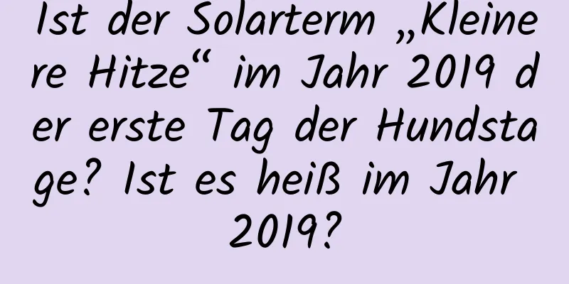 Ist der Solarterm „Kleinere Hitze“ im Jahr 2019 der erste Tag der Hundstage? Ist es heiß im Jahr 2019?