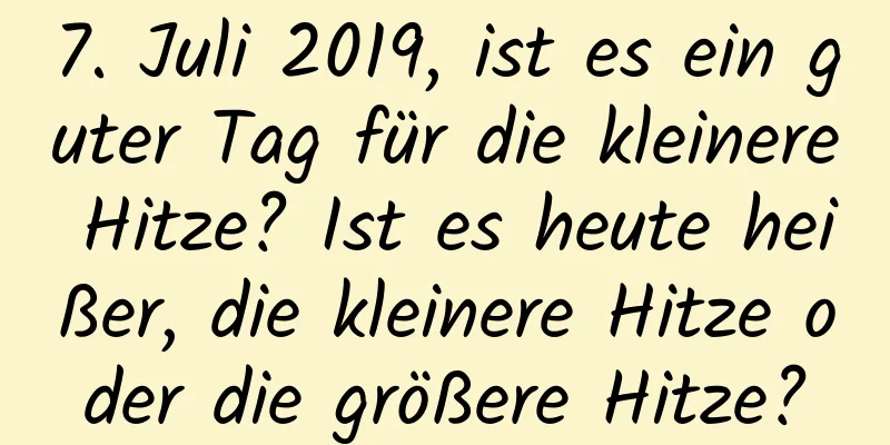 7. Juli 2019, ist es ein guter Tag für die kleinere Hitze? Ist es heute heißer, die kleinere Hitze oder die größere Hitze?