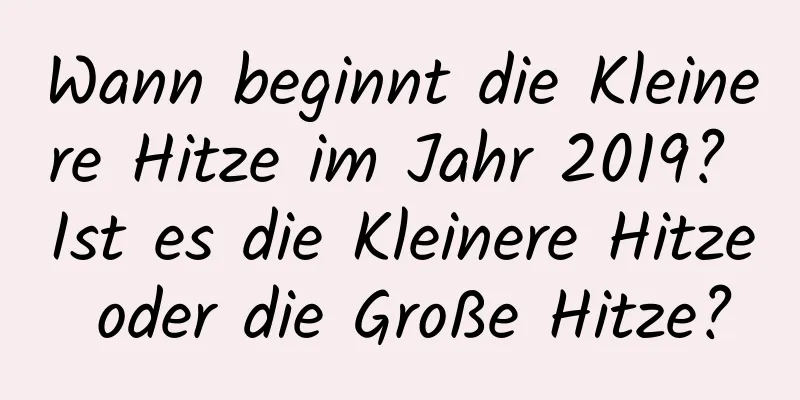 Wann beginnt die Kleinere Hitze im Jahr 2019? Ist es die Kleinere Hitze oder die Große Hitze?