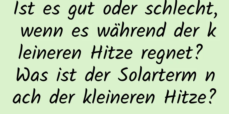 Ist es gut oder schlecht, wenn es während der kleineren Hitze regnet? Was ist der Solarterm nach der kleineren Hitze?