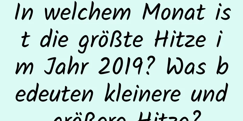 In welchem ​​Monat ist die größte Hitze im Jahr 2019? Was bedeuten kleinere und größere Hitze?