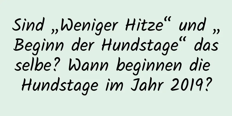 Sind „Weniger Hitze“ und „Beginn der Hundstage“ dasselbe? Wann beginnen die Hundstage im Jahr 2019?