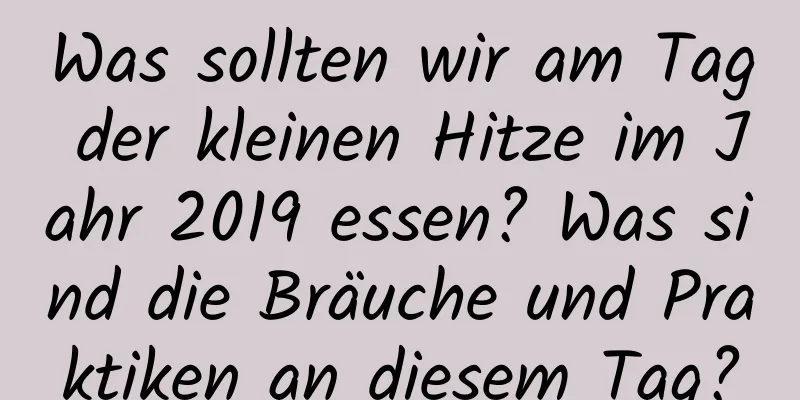 Was sollten wir am Tag der kleinen Hitze im Jahr 2019 essen? Was sind die Bräuche und Praktiken an diesem Tag?