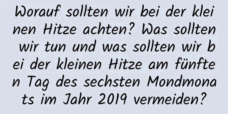 Worauf sollten wir bei der kleinen Hitze achten? Was sollten wir tun und was sollten wir bei der kleinen Hitze am fünften Tag des sechsten Mondmonats im Jahr 2019 vermeiden?