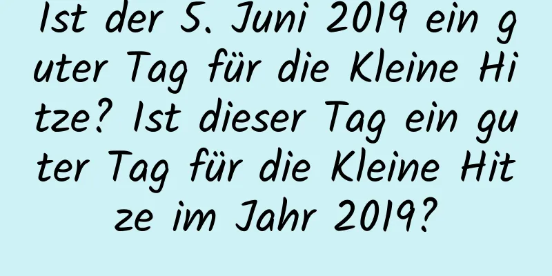 Ist der 5. Juni 2019 ein guter Tag für die Kleine Hitze? Ist dieser Tag ein guter Tag für die Kleine Hitze im Jahr 2019?