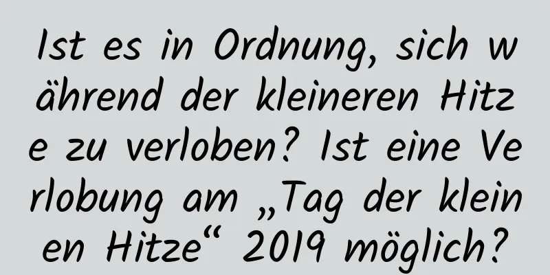 Ist es in Ordnung, sich während der kleineren Hitze zu verloben? Ist eine Verlobung am „Tag der kleinen Hitze“ 2019 möglich?