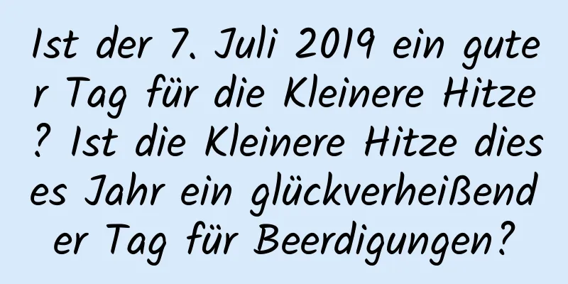 Ist der 7. Juli 2019 ein guter Tag für die Kleinere Hitze? Ist die Kleinere Hitze dieses Jahr ein glückverheißender Tag für Beerdigungen?