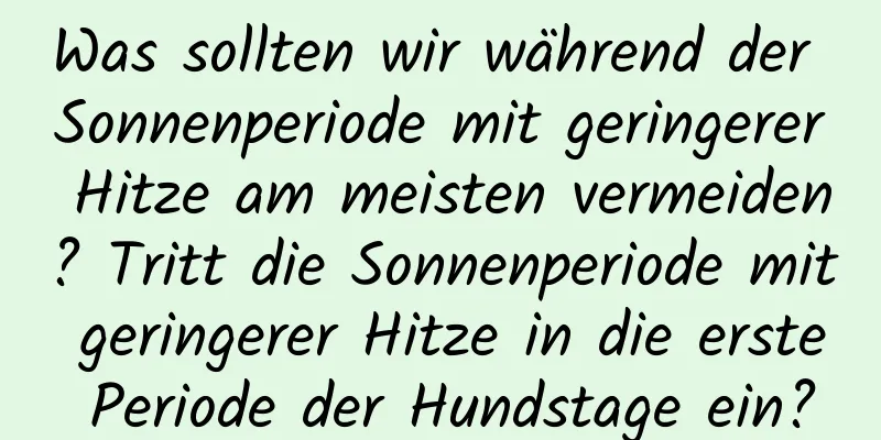 Was sollten wir während der Sonnenperiode mit geringerer Hitze am meisten vermeiden? Tritt die Sonnenperiode mit geringerer Hitze in die erste Periode der Hundstage ein?