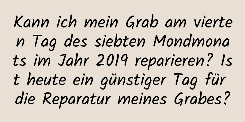 Kann ich mein Grab am vierten Tag des siebten Mondmonats im Jahr 2019 reparieren? Ist heute ein günstiger Tag für die Reparatur meines Grabes?