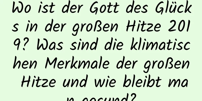 Wo ist der Gott des Glücks in der großen Hitze 2019? Was sind die klimatischen Merkmale der großen Hitze und wie bleibt man gesund?