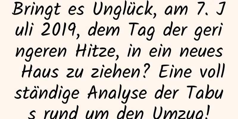 Bringt es Unglück, am 7. Juli 2019, dem Tag der geringeren Hitze, in ein neues Haus zu ziehen? Eine vollständige Analyse der Tabus rund um den Umzug!