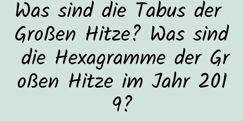 Was sind die Tabus der Großen Hitze? Was sind die Hexagramme der Großen Hitze im Jahr 2019?