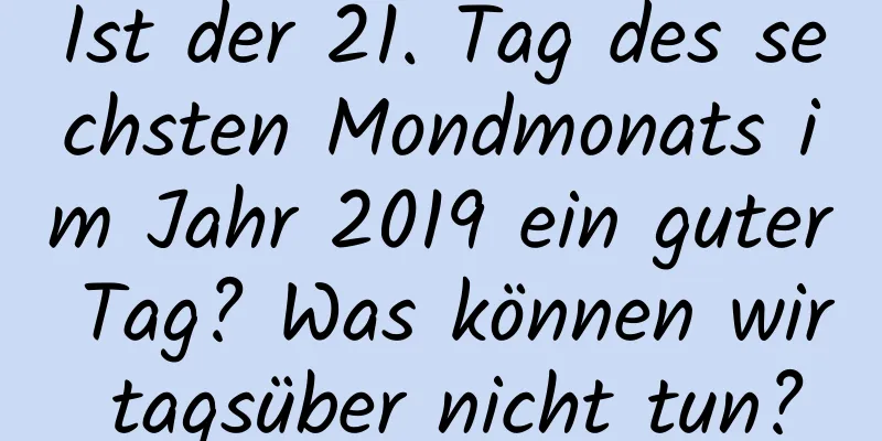 Ist der 21. Tag des sechsten Mondmonats im Jahr 2019 ein guter Tag? Was können wir tagsüber nicht tun?