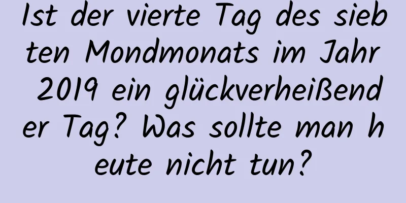 Ist der vierte Tag des siebten Mondmonats im Jahr 2019 ein glückverheißender Tag? Was sollte man heute nicht tun?