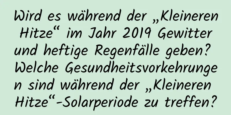 Wird es während der „Kleineren Hitze“ im Jahr 2019 Gewitter und heftige Regenfälle geben? Welche Gesundheitsvorkehrungen sind während der „Kleineren Hitze“-Solarperiode zu treffen?