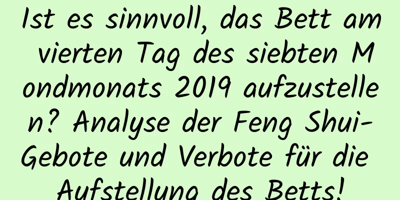 Ist es sinnvoll, das Bett am vierten Tag des siebten Mondmonats 2019 aufzustellen? Analyse der Feng Shui-Gebote und Verbote für die Aufstellung des Betts!