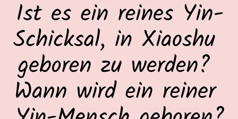 Ist es ein reines Yin-Schicksal, in Xiaoshu geboren zu werden? Wann wird ein reiner Yin-Mensch geboren?