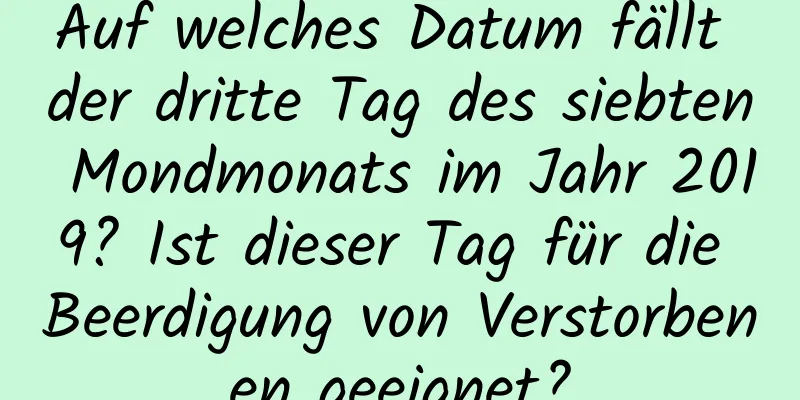 Auf welches Datum fällt der dritte Tag des siebten Mondmonats im Jahr 2019? Ist dieser Tag für die Beerdigung von Verstorbenen geeignet?