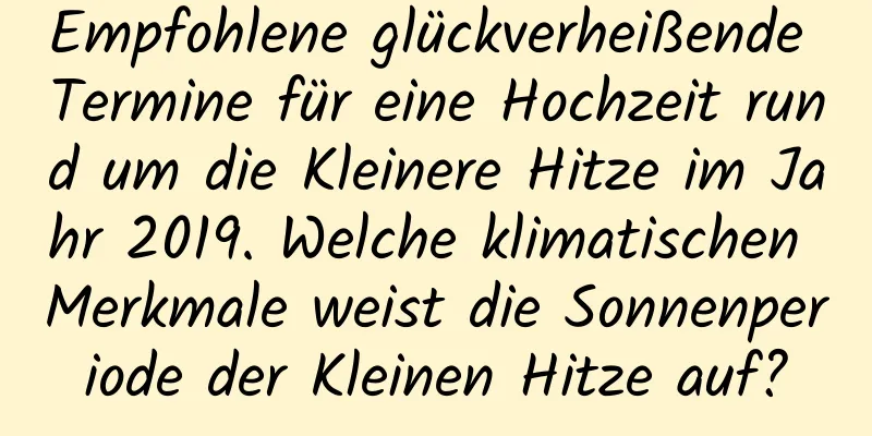 Empfohlene glückverheißende Termine für eine Hochzeit rund um die Kleinere Hitze im Jahr 2019. Welche klimatischen Merkmale weist die Sonnenperiode der Kleinen Hitze auf?