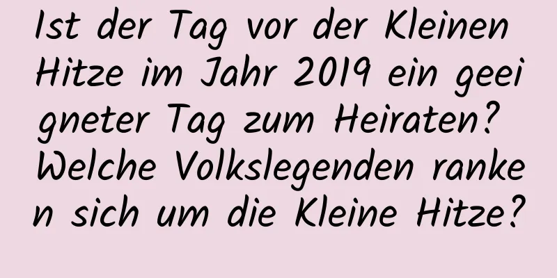 Ist der Tag vor der Kleinen Hitze im Jahr 2019 ein geeigneter Tag zum Heiraten? Welche Volkslegenden ranken sich um die Kleine Hitze?