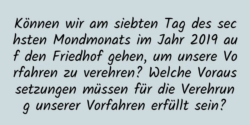 Können wir am siebten Tag des sechsten Mondmonats im Jahr 2019 auf den Friedhof gehen, um unsere Vorfahren zu verehren? Welche Voraussetzungen müssen für die Verehrung unserer Vorfahren erfüllt sein?