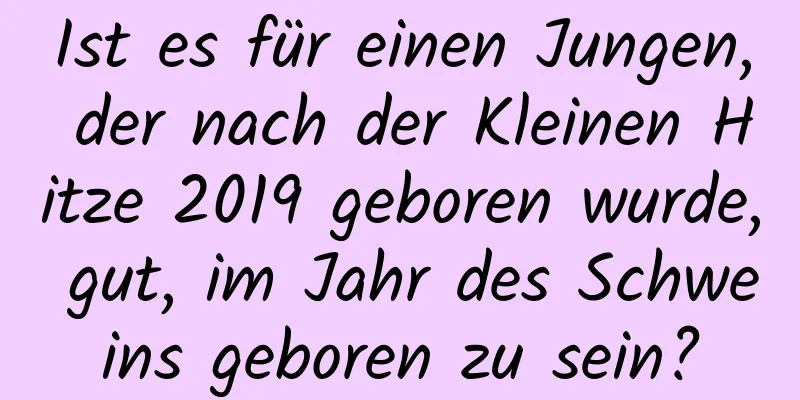 Ist es für einen Jungen, der nach der Kleinen Hitze 2019 geboren wurde, gut, im Jahr des Schweins geboren zu sein?