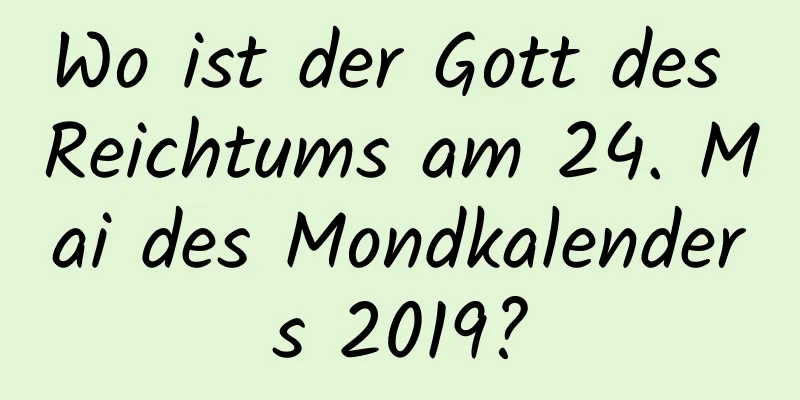 Wo ist der Gott des Reichtums am 24. Mai des Mondkalenders 2019?