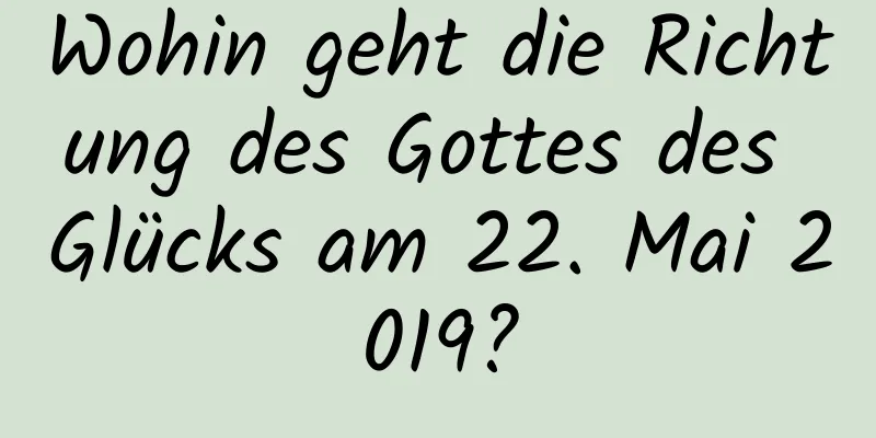 Wohin geht die Richtung des Gottes des Glücks am 22. Mai 2019?