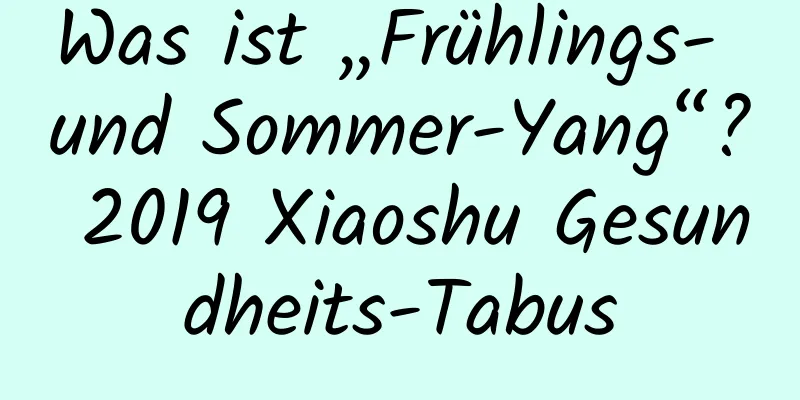 Was ist „Frühlings- und Sommer-Yang“? 2019 Xiaoshu Gesundheits-Tabus