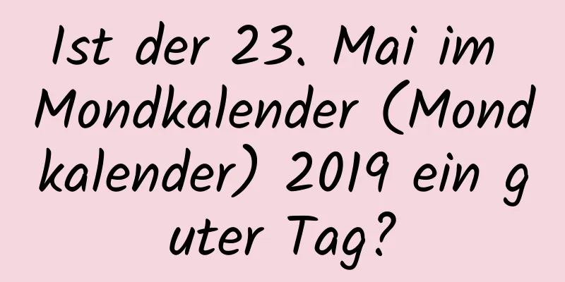 Ist der 23. Mai im Mondkalender (Mondkalender) 2019 ein guter Tag?