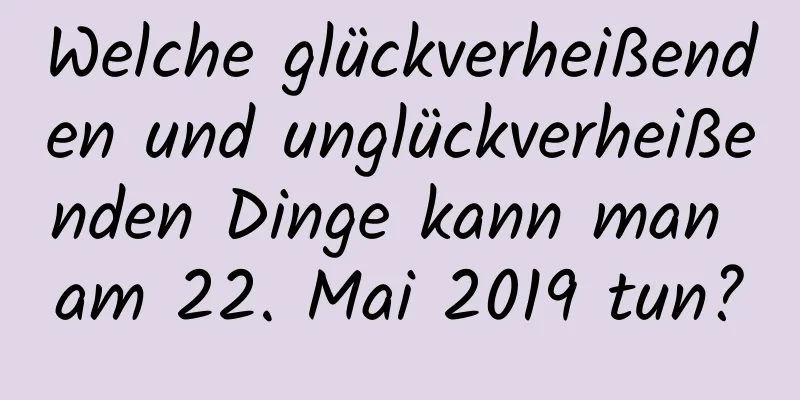 Welche glückverheißenden und unglückverheißenden Dinge kann man am 22. Mai 2019 tun?