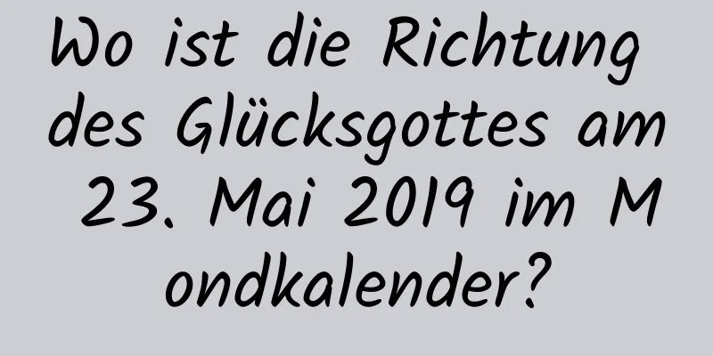 Wo ist die Richtung des Glücksgottes am 23. Mai 2019 im Mondkalender?