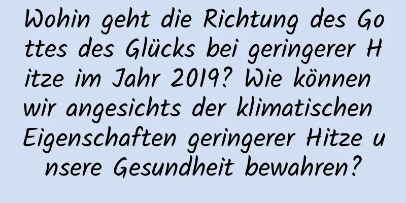 Wohin geht die Richtung des Gottes des Glücks bei geringerer Hitze im Jahr 2019? Wie können wir angesichts der klimatischen Eigenschaften geringerer Hitze unsere Gesundheit bewahren?