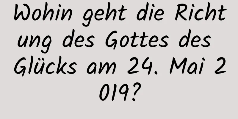 Wohin geht die Richtung des Gottes des Glücks am 24. Mai 2019?