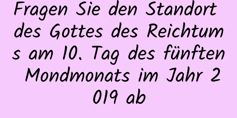 Fragen Sie den Standort des Gottes des Reichtums am 10. Tag des fünften Mondmonats im Jahr 2019 ab