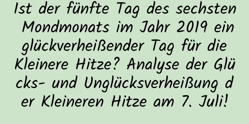 Ist der fünfte Tag des sechsten Mondmonats im Jahr 2019 ein glückverheißender Tag für die Kleinere Hitze? Analyse der Glücks- und Unglücksverheißung der Kleineren Hitze am 7. Juli!