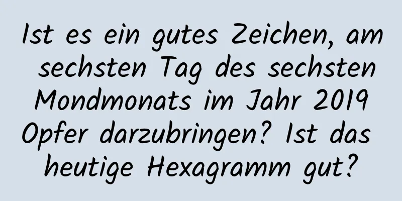 Ist es ein gutes Zeichen, am sechsten Tag des sechsten Mondmonats im Jahr 2019 Opfer darzubringen? Ist das heutige Hexagramm gut?