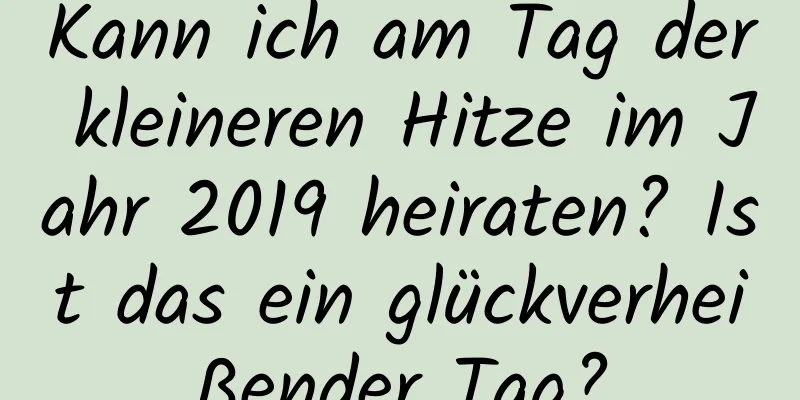 Kann ich am Tag der kleineren Hitze im Jahr 2019 heiraten? Ist das ein glückverheißender Tag?