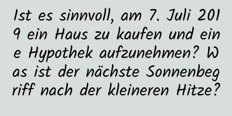 Ist es sinnvoll, am 7. Juli 2019 ein Haus zu kaufen und eine Hypothek aufzunehmen? Was ist der nächste Sonnenbegriff nach der kleineren Hitze?