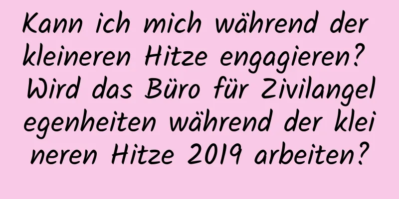 Kann ich mich während der kleineren Hitze engagieren? Wird das Büro für Zivilangelegenheiten während der kleineren Hitze 2019 arbeiten?