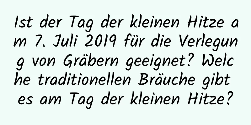 Ist der Tag der kleinen Hitze am 7. Juli 2019 für die Verlegung von Gräbern geeignet? Welche traditionellen Bräuche gibt es am Tag der kleinen Hitze?