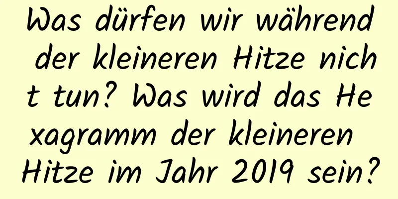 Was dürfen wir während der kleineren Hitze nicht tun? Was wird das Hexagramm der kleineren Hitze im Jahr 2019 sein?